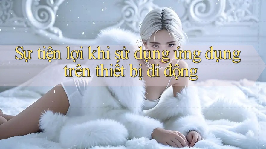 Sự tiện lợi khi sử dụng ứng dụng trên thiết bị di động