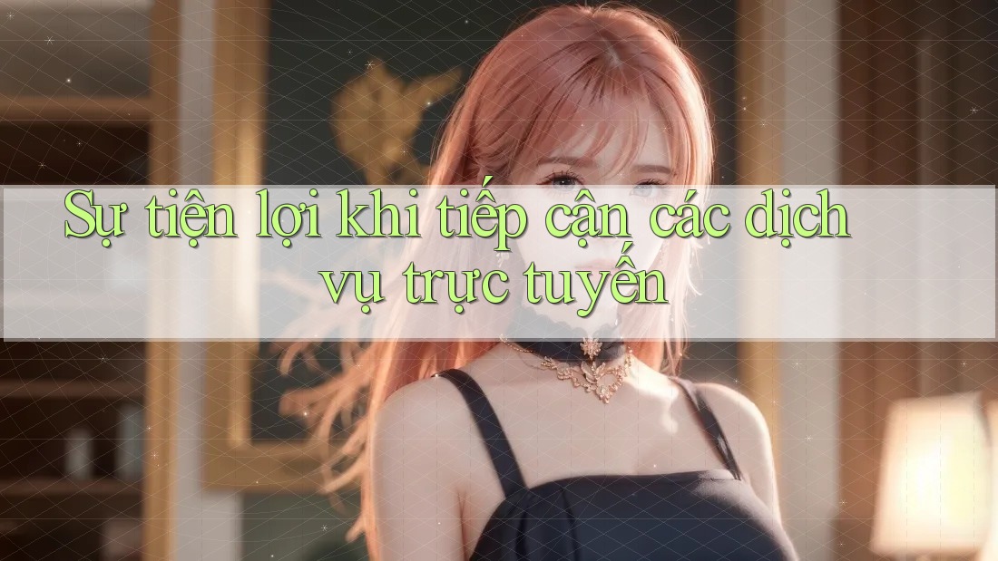 Sự tiện lợi khi tiếp cận các dịch vụ trực tuyến