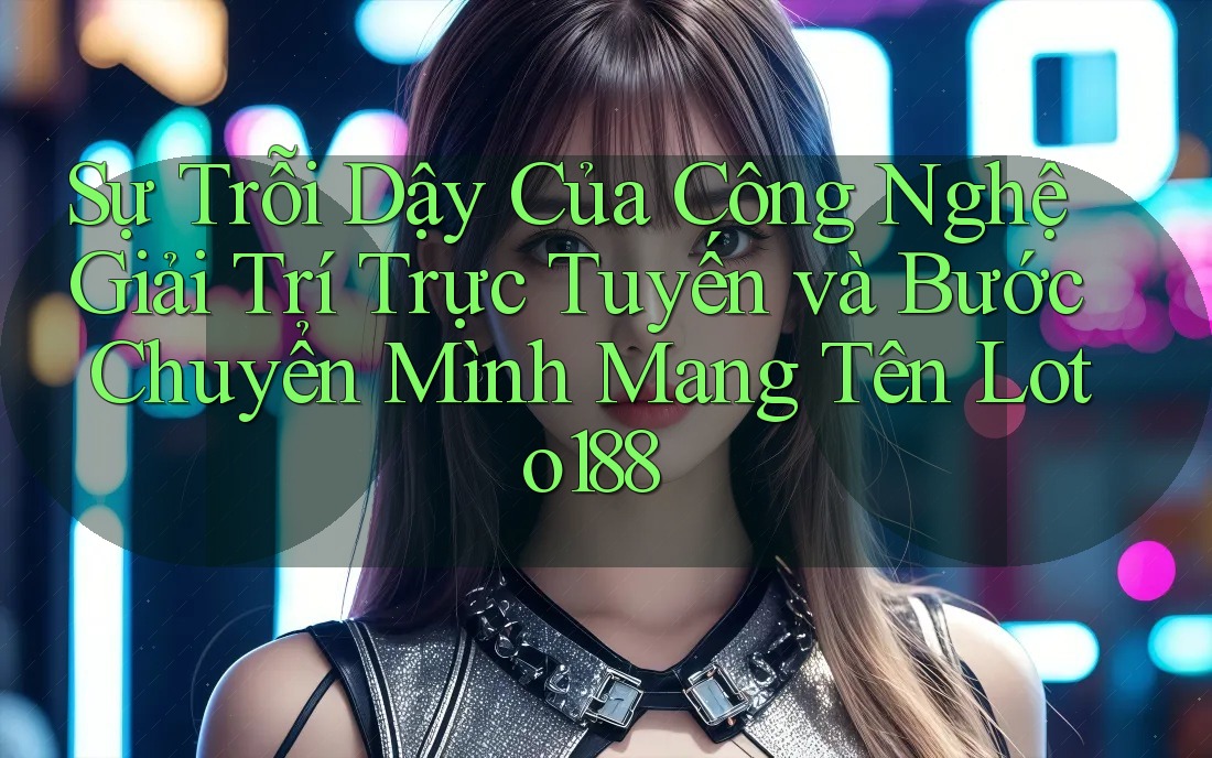 Sự Trỗi Dậy Của Công Nghệ Giải Trí Trực Tuyến và Bước Chuyển Mình Mang Tên Loto188