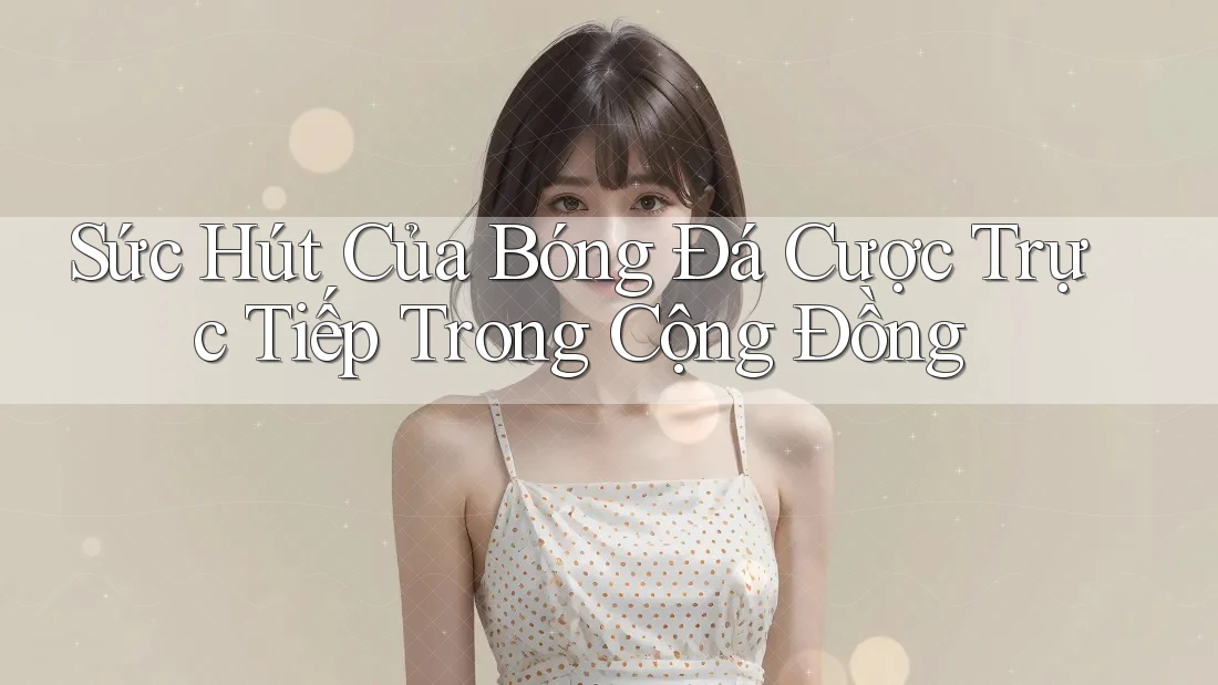 Sức Hút Của Bóng Đá Cược Trực Tiếp Trong Cộng Đồng