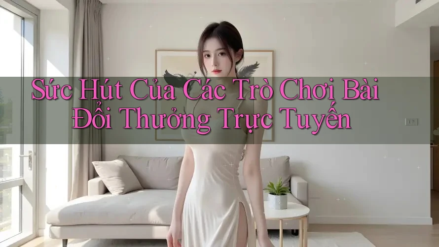 Sức Hút Của Các Trò Chơi Bài Đổi Thưởng Trực Tuyến