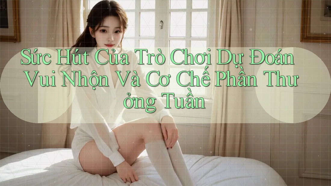 Sức Hút Của Trò Chơi Dự Đoán Vui Nhộn Và Cơ Chế Phần Thưởng Tuần