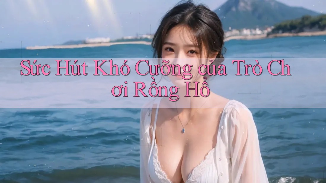 Sức Hút Khó Cưỡng của Trò Chơi Rồng Hổ