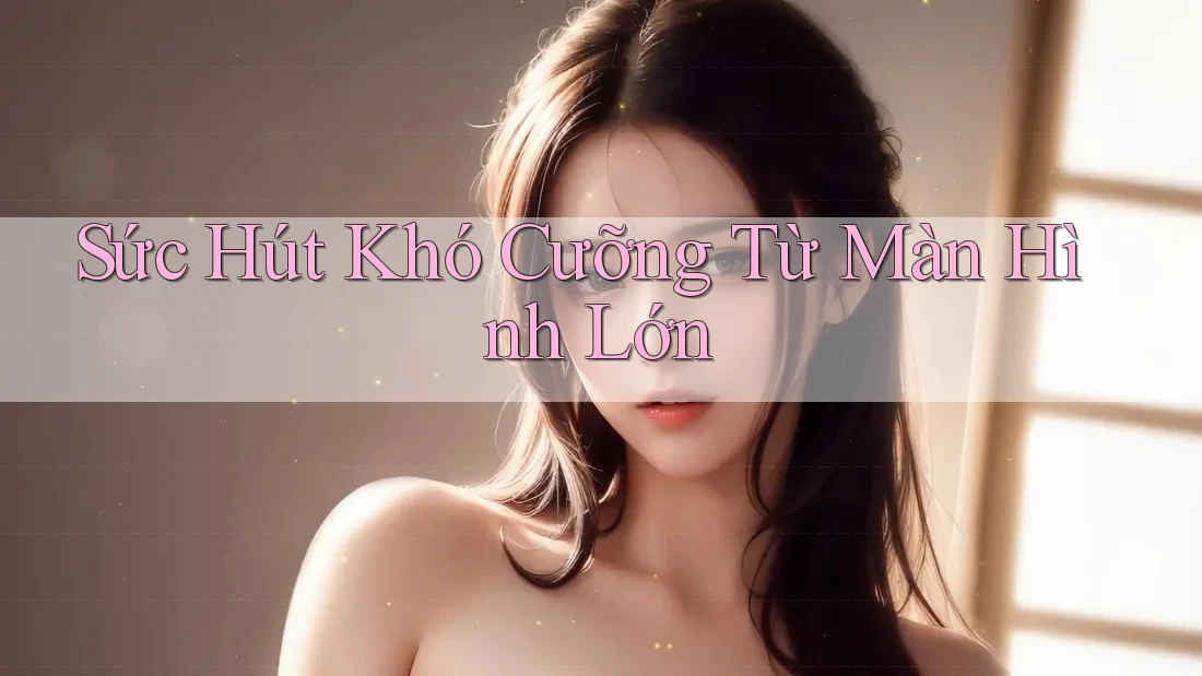 Sức Hút Khó Cưỡng Từ Màn Hình Lớn