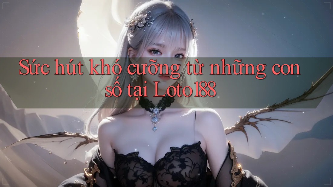 Sức hút khó cưỡng từ những con số tại Loto188
