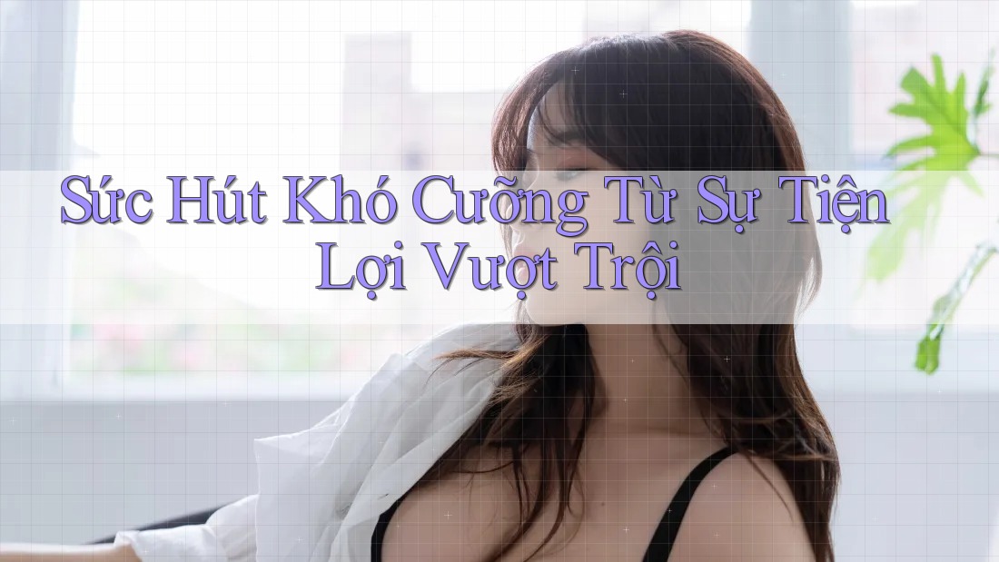 Sức Hút Khó Cưỡng Từ Sự Tiện Lợi Vượt Trội