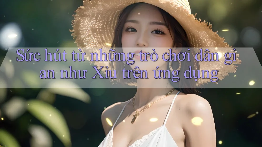 Sức hút từ những trò chơi dân gian như Xỉu trên ứng dụng