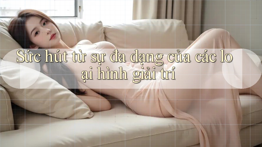 Sức hút từ sự đa dạng của các loại hình giải trí