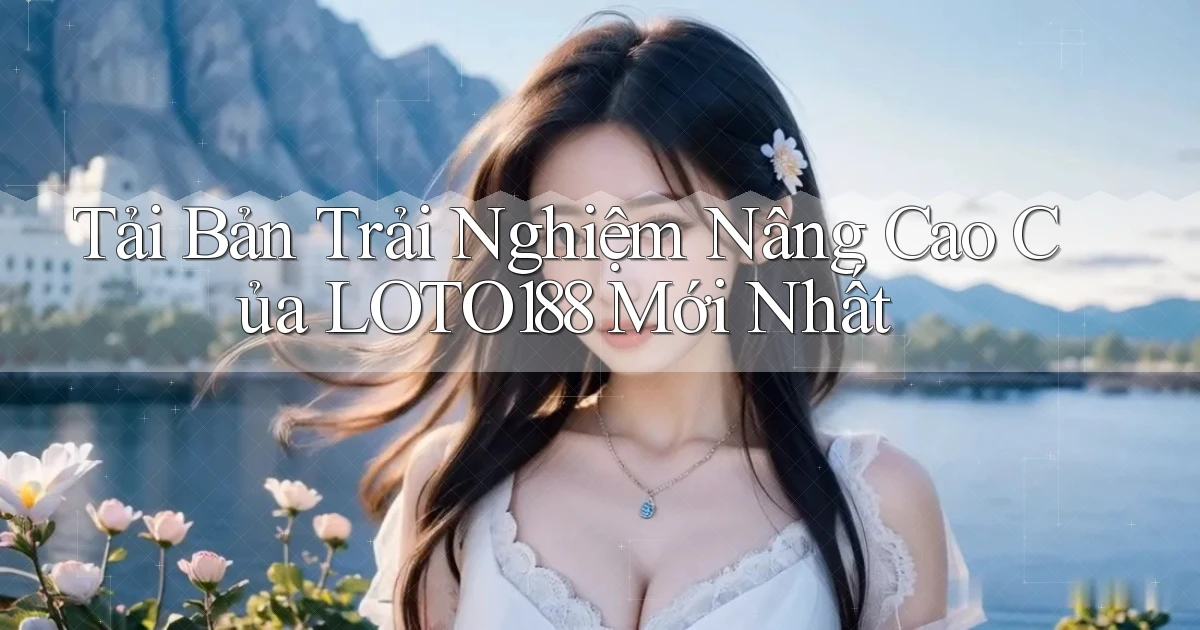 tải bản trải nghiệm nâng cao của loto188 mới nhất