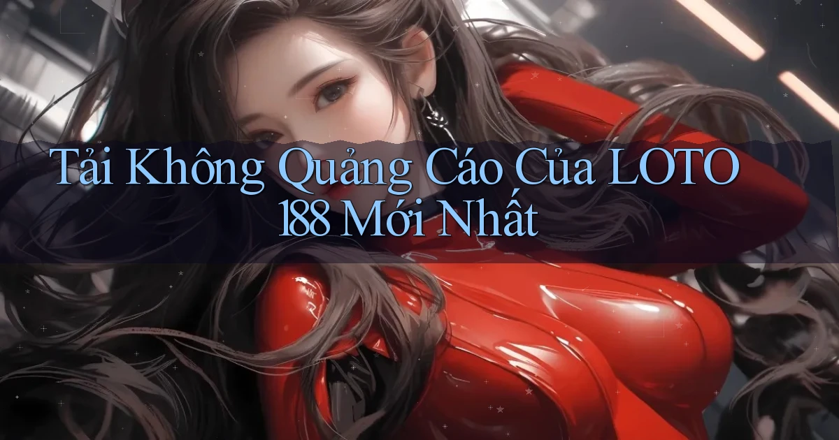 tải không quảng cáo của loto188 mới nhất