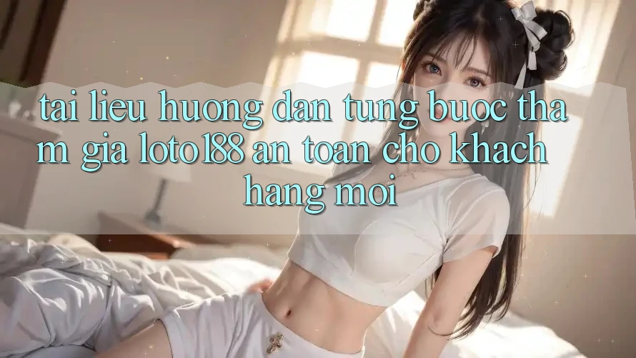 Tài liệu hướng dẫn Từng Bước Tham Gia Loto188 An Toàn Cho Khách hàng Mới