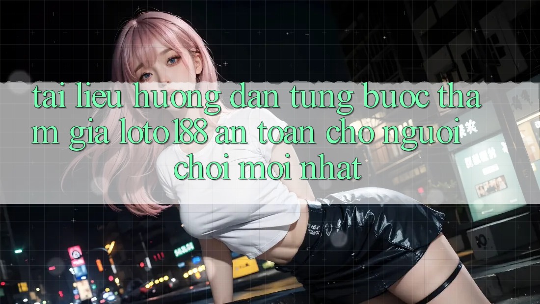 Tài liệu hướng dẫn Từng Bước Tham Gia Loto188 An Toàn Cho Người chơi Mới nhất