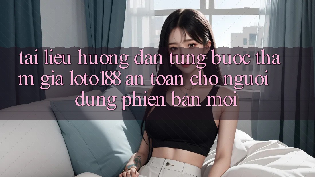 Tài liệu hướng dẫn Từng Bước Tham Gia Loto188 An Toàn Cho Người dùng Phiên bản mới