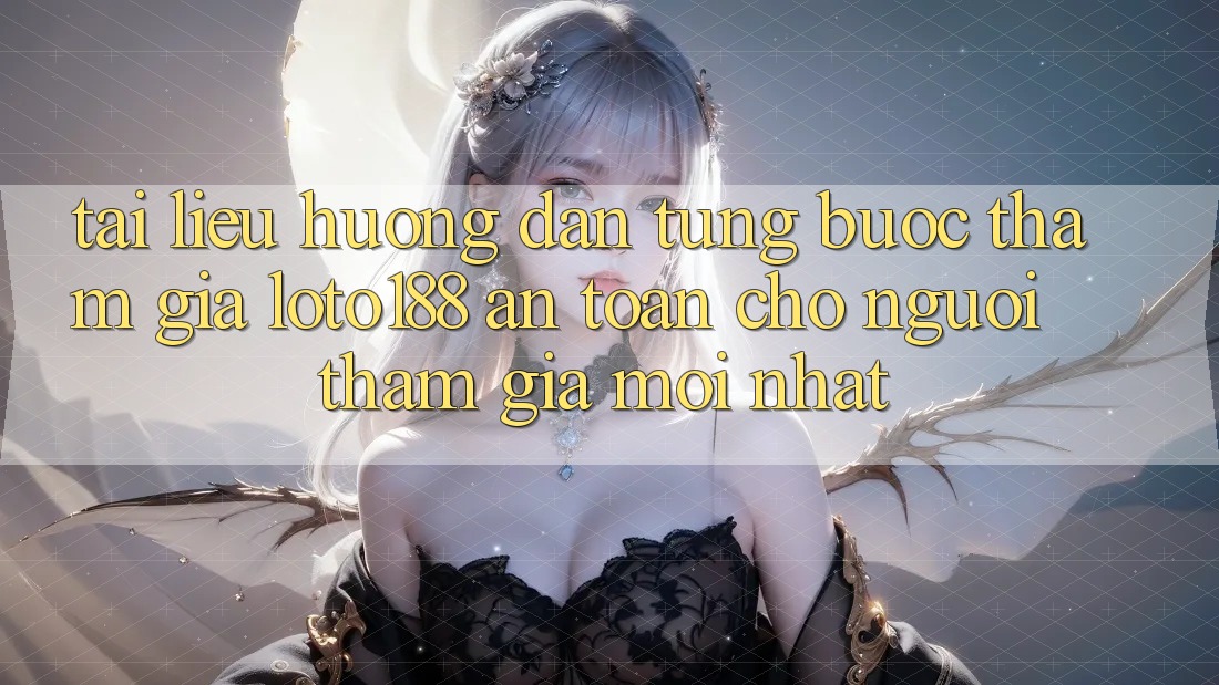 Tài liệu hướng dẫn Từng Bước Tham Gia Loto188 An Toàn Cho Người tham gia Mới nhất