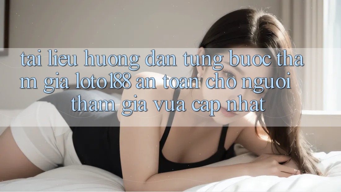 Tài liệu hướng dẫn Từng Bước Tham Gia Loto188 An Toàn Cho Người tham gia Vừa cập nhật