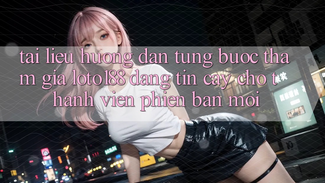 Tài liệu hướng dẫn Từng Bước Tham Gia Loto188 Đáng tin cậy Cho Thành Viên Phiên bản mới