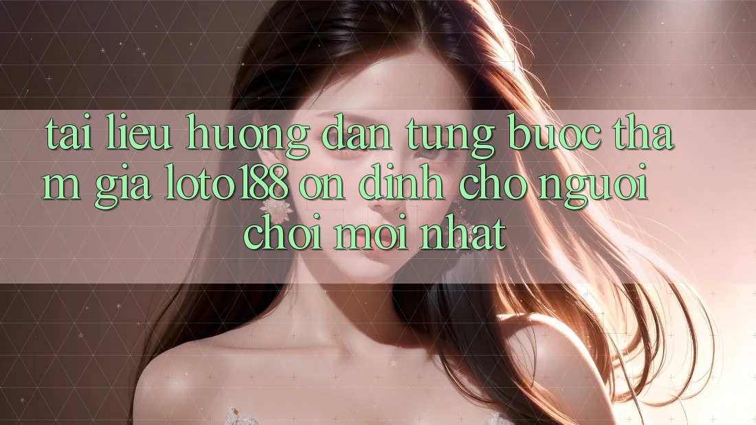 Tài liệu hướng dẫn Từng Bước Tham Gia Loto188 Ổn định Cho Người chơi Mới nhất