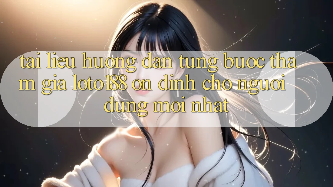 Tài liệu hướng dẫn Từng Bước Tham Gia Loto188 Ổn định Cho Người dùng Mới nhất