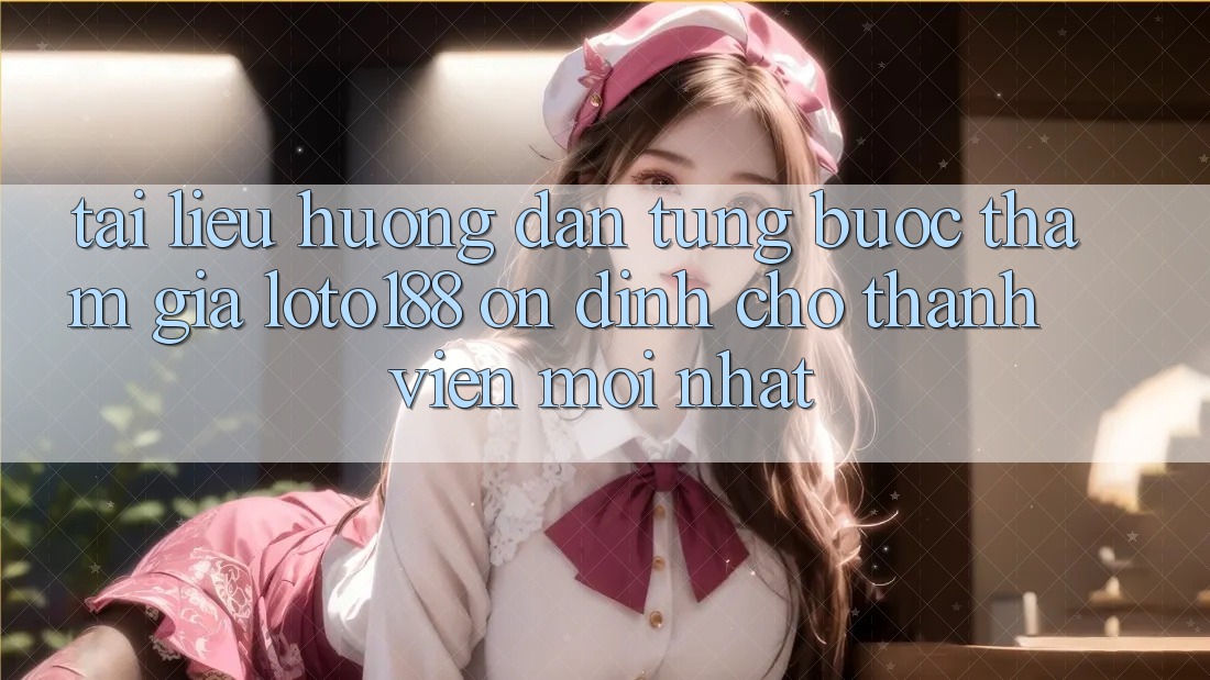Tài liệu hướng dẫn Từng Bước Tham Gia Loto188 Ổn định Cho Thành Viên Mới nhất