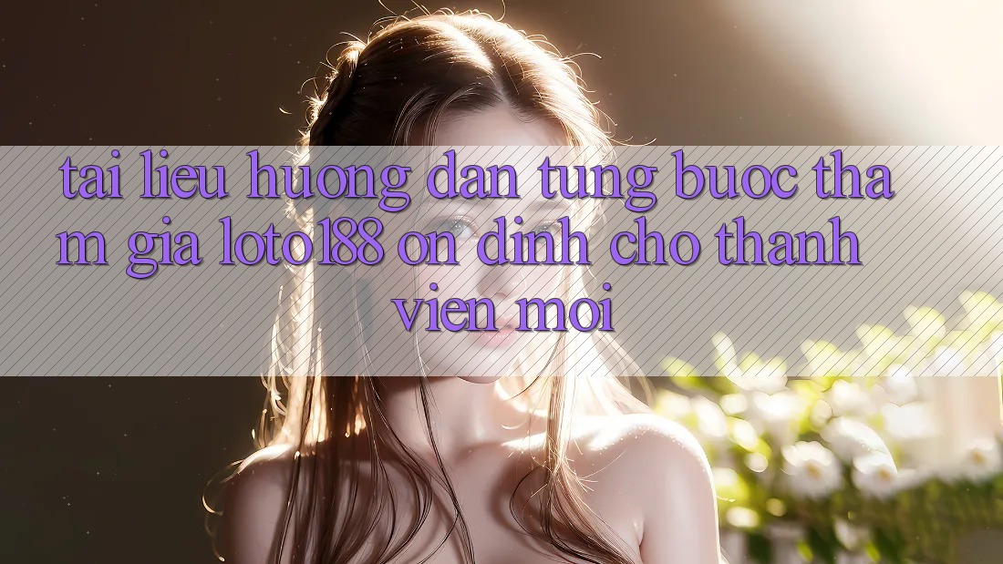 Tài liệu hướng dẫn Từng Bước Tham Gia Loto188 Ổn định Cho Thành Viên Mới