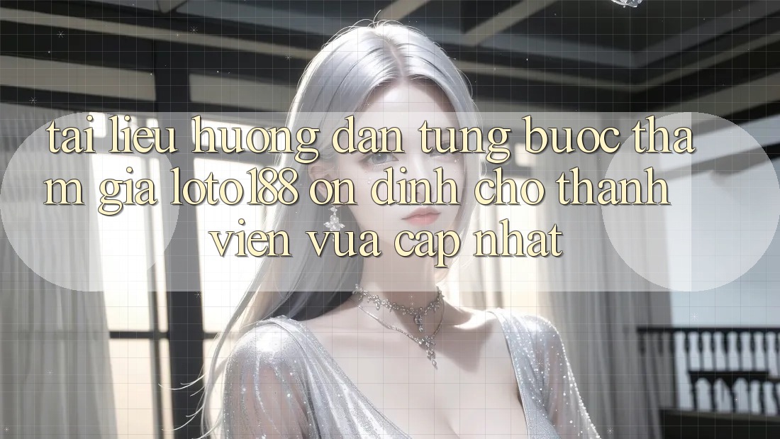 Tài liệu hướng dẫn Từng Bước Tham Gia Loto188 Ổn định Cho Thành Viên Vừa cập nhật