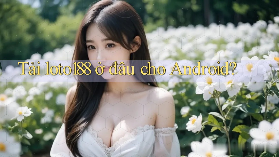 Tải loto188 ở đâu cho Android?
