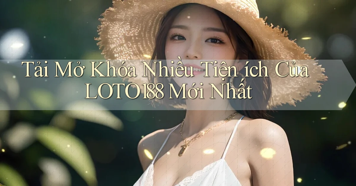 tải mở khóa nhiều tiện ích của loto188 mới nhất