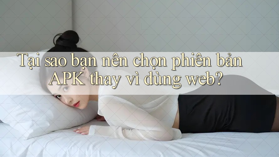 Tại sao bạn nên chọn phiên bản APK thay vì dùng web?