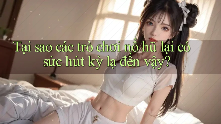 Tại sao các trò chơi nổ hũ lại có sức hút kỳ lạ đến vậy?