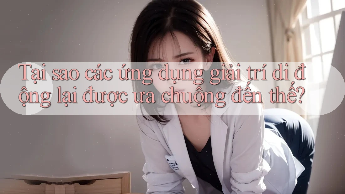 Tại sao các ứng dụng giải trí di động lại được ưa chuộng đến thế?