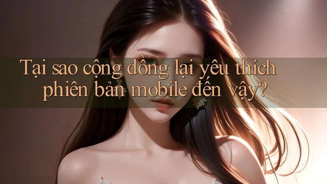 Tại sao cộng đồng lại yêu thích phiên bản mobile đến vậy?