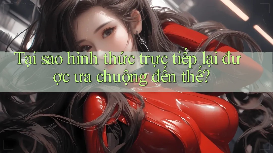Tại sao hình thức trực tiếp lại được ưa chuộng đến thế?