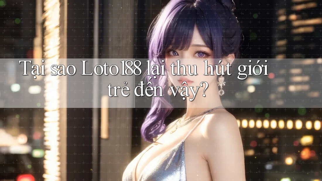 Tại sao Loto188 lại thu hút giới trẻ đến vậy?