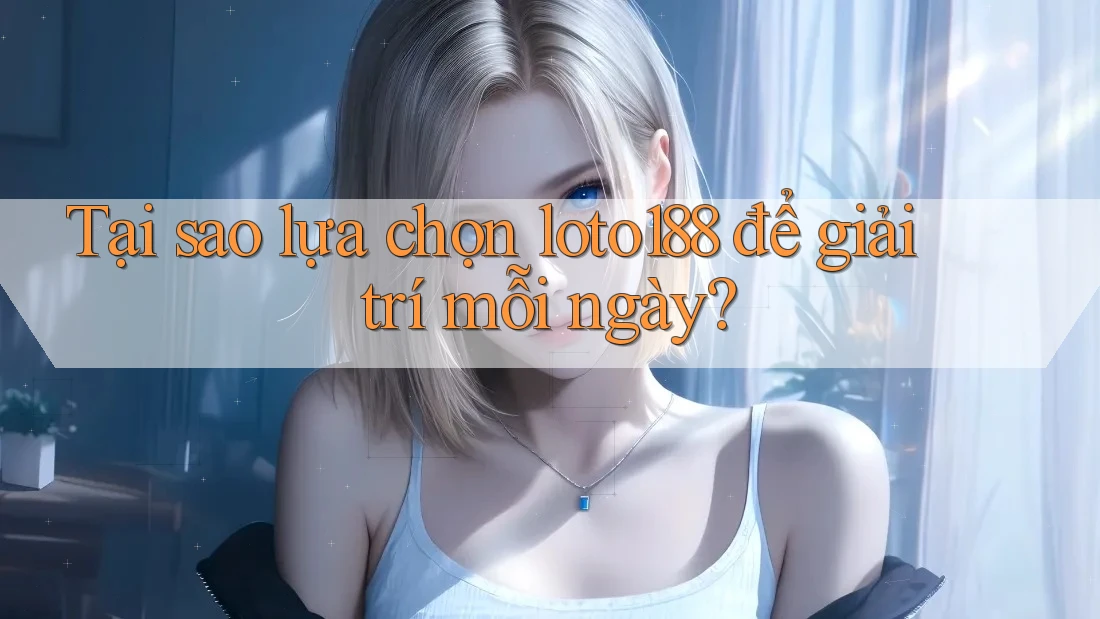 Tại sao lựa chọn loto188 để giải trí mỗi ngày?