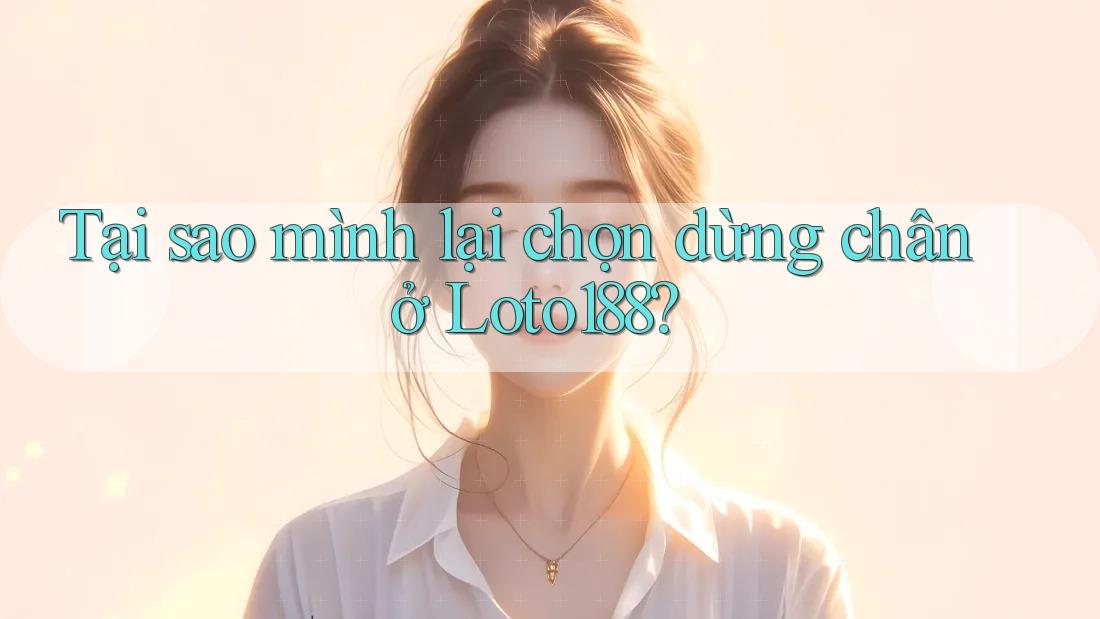 Tại sao mình lại chọn dừng chân ở Loto188?