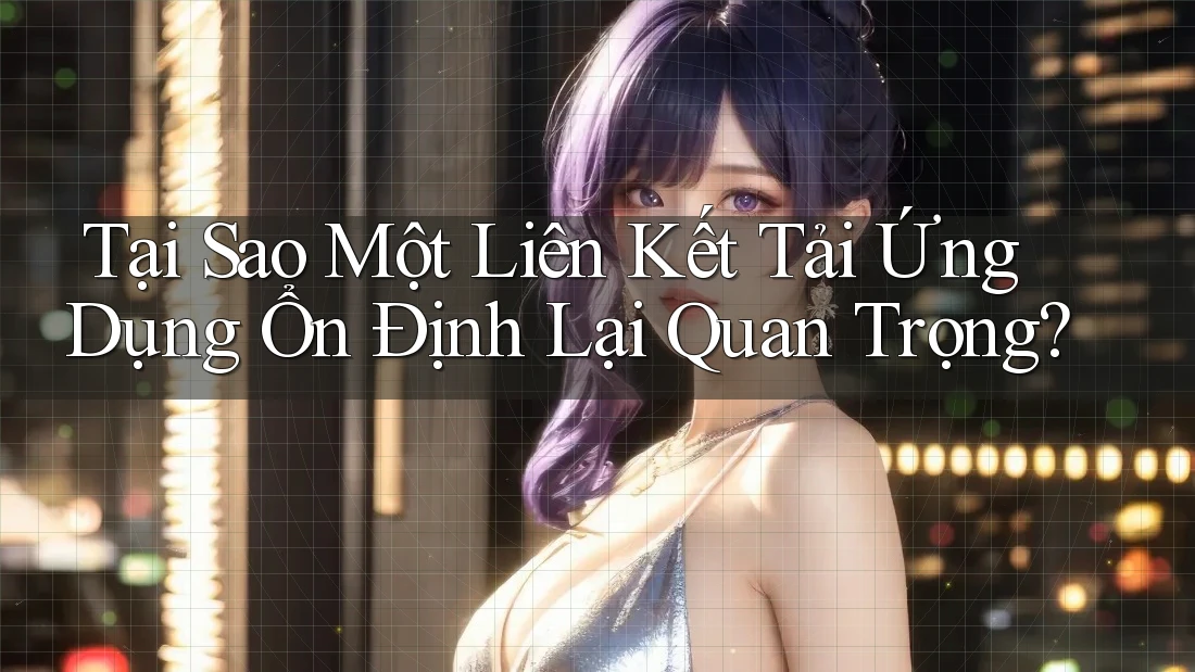 Tại Sao Một Liên Kết Tải Ứng Dụng Ổn Định Lại Quan Trọng?