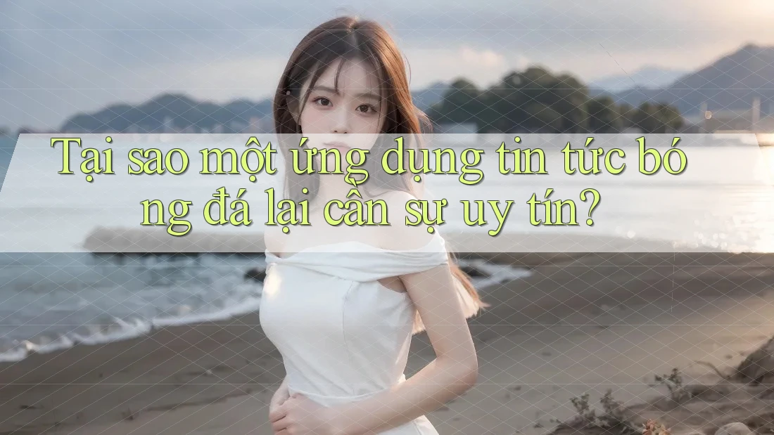 Tại sao một ứng dụng tin tức bóng đá lại cần sự uy tín?