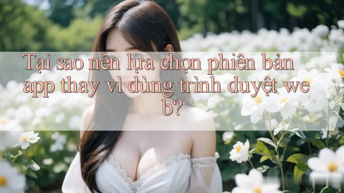 Tại sao nên lựa chọn phiên bản app thay vì dùng trình duyệt web?
