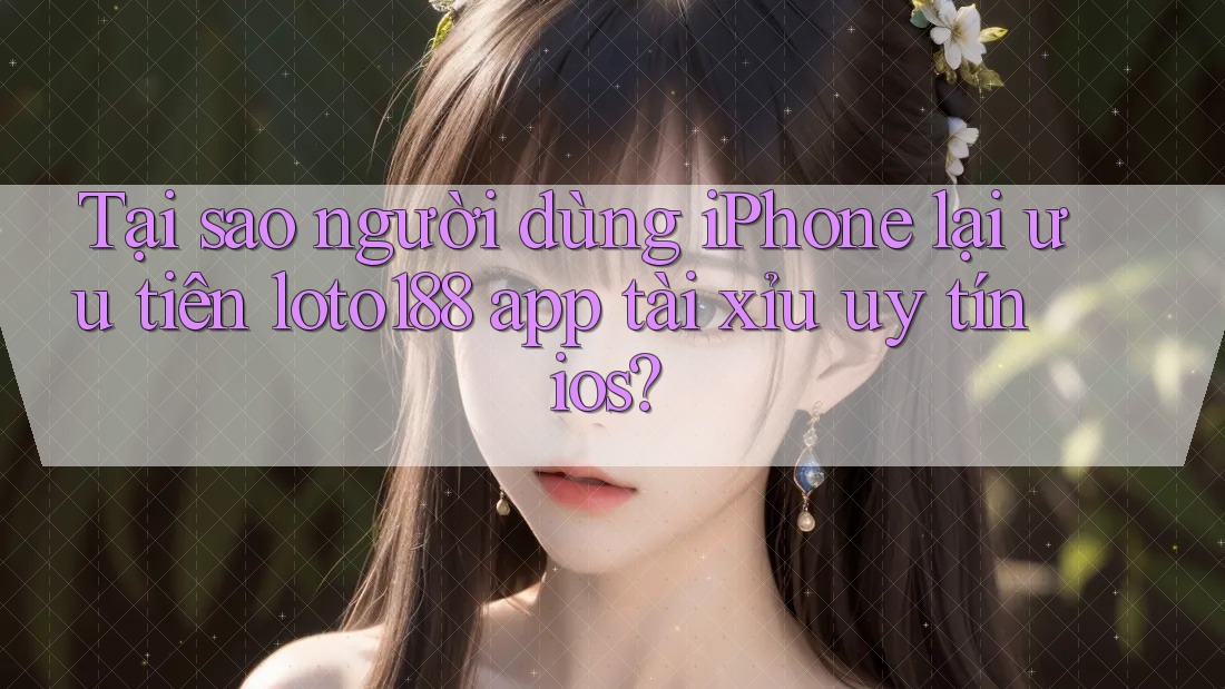 Tại sao người dùng iPhone lại ưu tiên loto188 app tài xỉu uy tín ios?