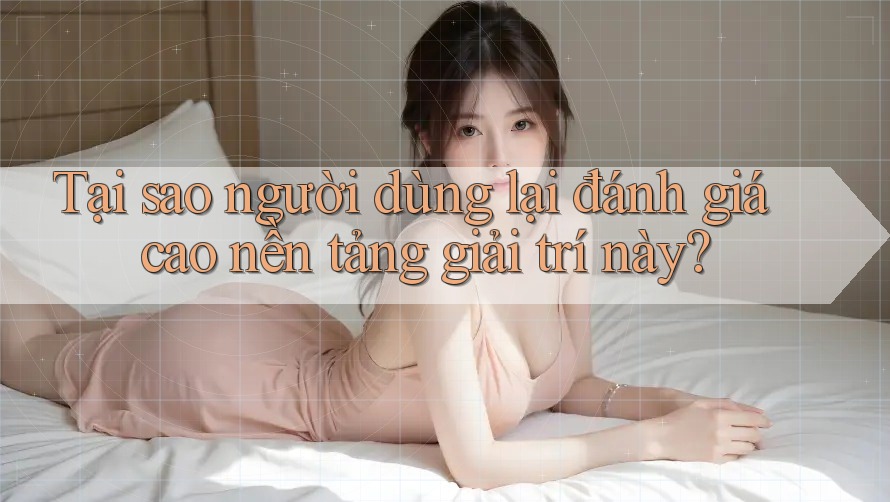 Tại sao người dùng lại đánh giá cao nền tảng giải trí này?