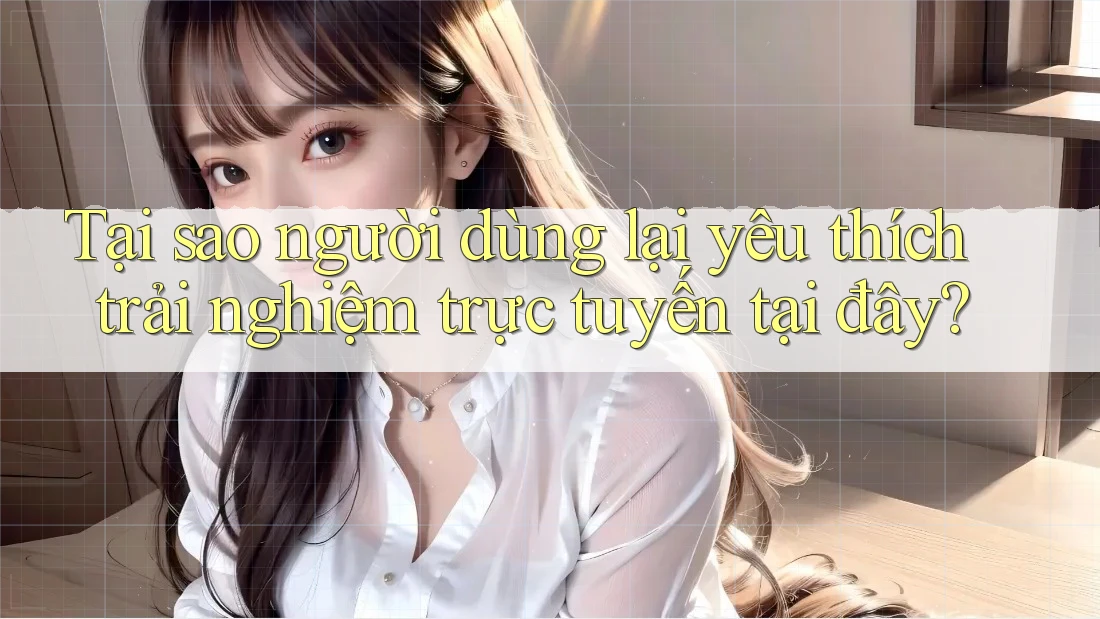 Tại sao người dùng lại yêu thích trải nghiệm trực tuyến tại đây?