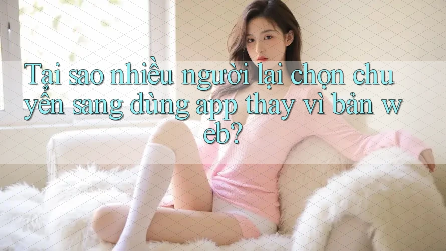 Tại sao nhiều người lại chọn chuyển sang dùng app thay vì bản web?