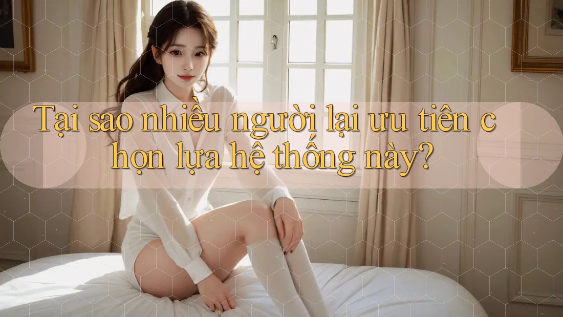 Tại sao nhiều người lại ưu tiên chọn lựa hệ thống này?