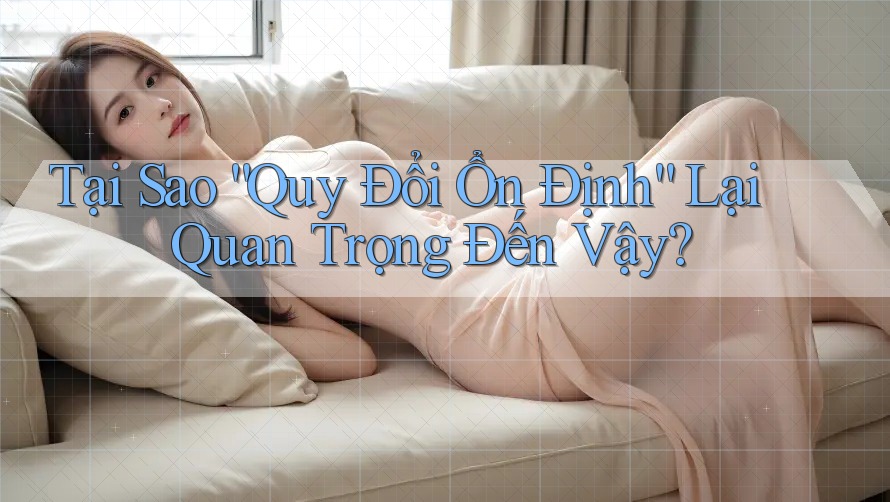 Tại Sao “Quy Đổi Ổn Định” Lại Quan Trọng Đến Vậy?