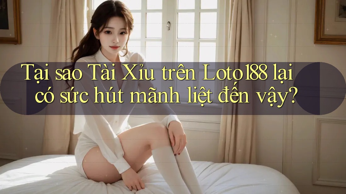 Tại sao Tài Xỉu trên Loto188 lại có sức hút mãnh liệt đến vậy?