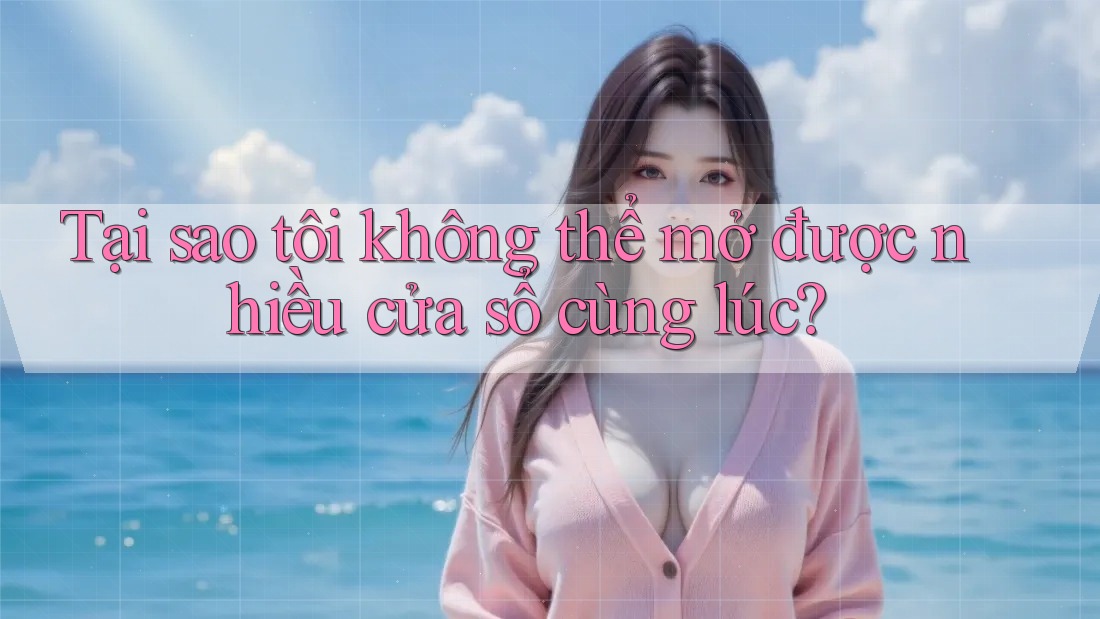 Tại sao tôi không thể mở được nhiều cửa sổ cùng lúc? Tại sao tôi không thể mở được nhiều cửa sổ cùng lúc?