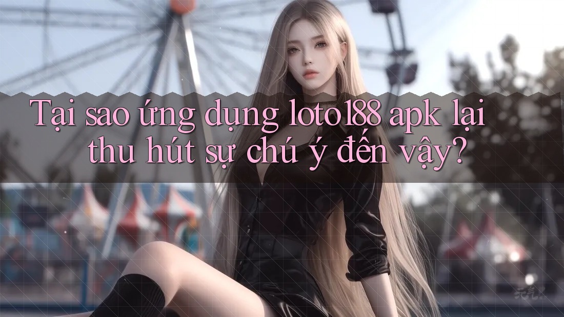 Tại sao ứng dụng loto188 apk lại thu hút sự chú ý đến vậy?