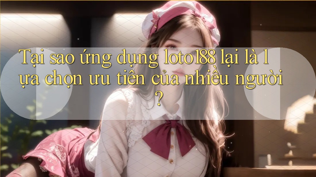 Tại sao ứng dụng loto188 lại là lựa chọn ưu tiên của nhiều người?
