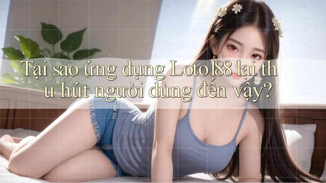Tại sao ứng dụng Loto188 lại thu hút người dùng đến vậy?