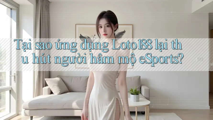 Tại sao ứng dụng Loto188 lại thu hút người hâm mộ eSports?